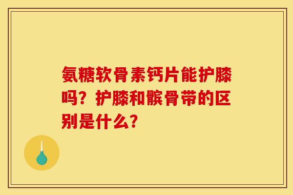 氨糖软骨素钙片能护膝吗？护膝和髌骨带的区别是什么？