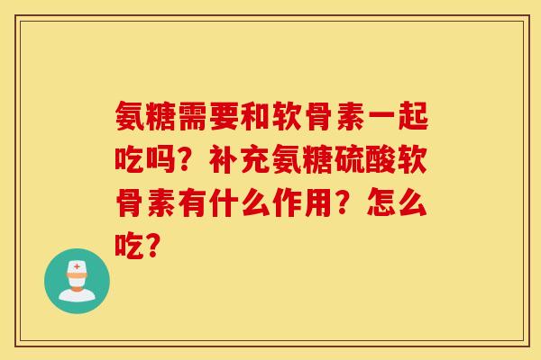 氨糖需要和软骨素一起吃吗?补充氨糖硫酸软骨素有什么作用?怎么吃? 氨糖需要和软骨素一起吃吗?补充氨糖硫酸软骨素有什么作用?怎么吃?