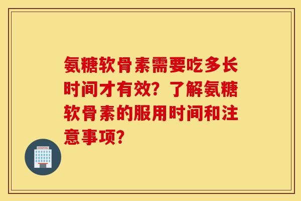 氨糖软骨素需要吃多长时间才有效？了解氨糖软骨素的服用时间和注意事项？