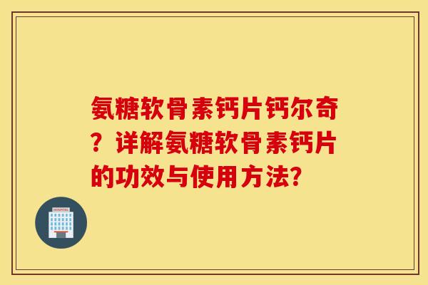 氨糖软骨素钙片钙尔奇？详解氨糖软骨素钙片的功效与使用方法？