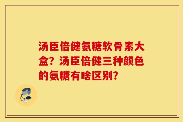 汤臣倍健氨糖软骨素大盒？汤臣倍健三种颜色的氨糖有啥区别？