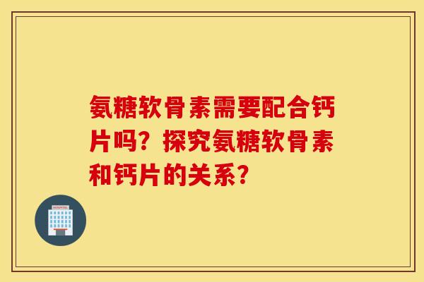 氨糖软骨素需要配合钙片吗？探究氨糖软骨素和钙片的关系？