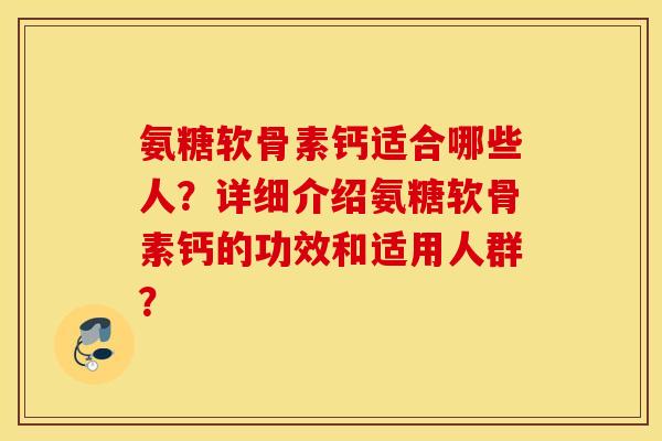 氨糖软骨素钙适合哪些人？详细介绍氨糖软骨素钙的功效和适用人群？