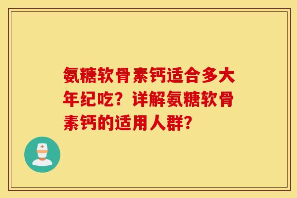 氨糖软骨素钙适合多大年纪吃？详解氨糖软骨素钙的适用人群？