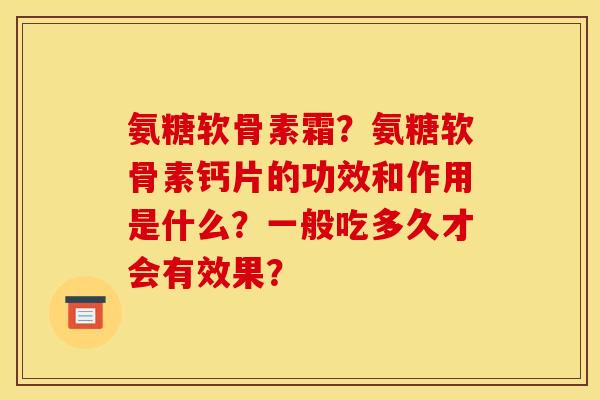 氨糖软骨素霜？氨糖软骨素钙片的功效和作用是什么？一般吃多久才会有效果？