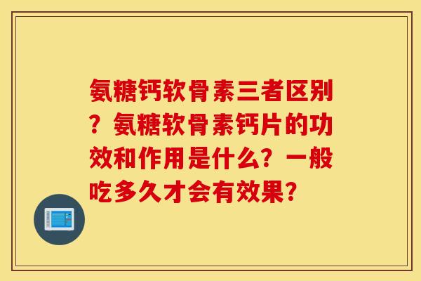 氨糖钙软骨素三者区别?氨糖软骨素钙片的功效和作用是什么?一般吃多久才会有效果? 氨糖钙软骨素三者区别?氨糖软骨素钙片的功效和作用是什么?一般吃多久才会有效果?
