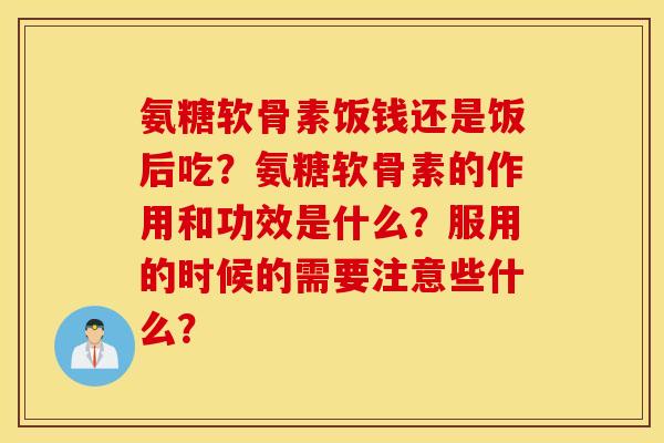 氨糖软骨素饭钱还是饭后吃？氨糖软骨素的作用和功效是什么？服用的时候的需要注意些什么？