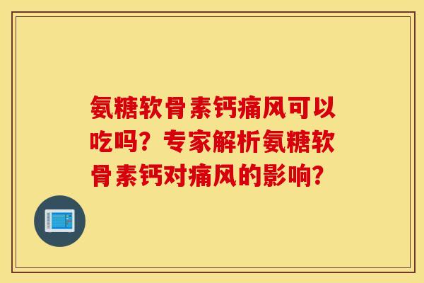 氨糖软骨素钙痛风可以吃吗？专家解析氨糖软骨素钙对痛风的影响？
