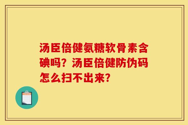 汤臣倍健氨糖软骨素含碘吗?汤臣倍健防伪码怎么扫不出来? 汤臣倍健氨糖软骨素含碘吗?汤臣倍健防伪码怎么扫不出来?