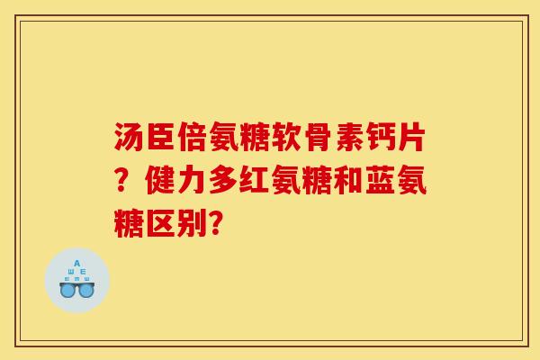 汤臣倍氨糖软骨素钙片？健力多红氨糖和蓝氨糖区别？