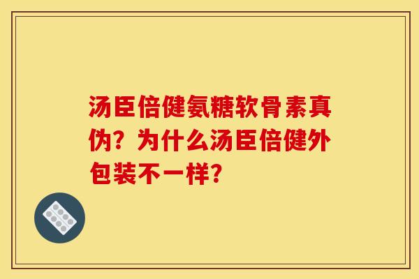 汤臣倍健氨糖软骨素真伪？为什么汤臣倍健外包装不一样？