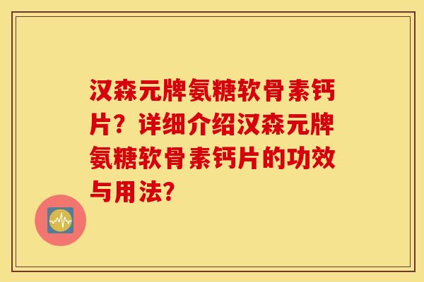 汉森元牌氨糖软骨素钙片？详细介绍汉森元牌氨糖软骨素钙片的功效与用法？
