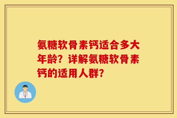 氨糖软骨素钙适合多大年龄？详解氨糖软骨素钙的适用人群？