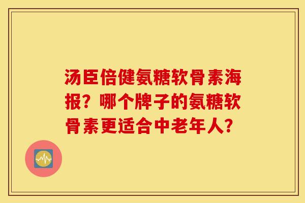 汤臣倍健氨糖软骨素海报?哪个牌子的氨糖软骨素更适合中老年人? 汤臣倍健氨糖软骨素海报?哪个牌子的氨糖软骨素更适合中老年人?