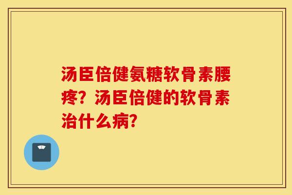 汤臣倍健氨糖软骨素腰疼？汤臣倍健的软骨素治什么病？