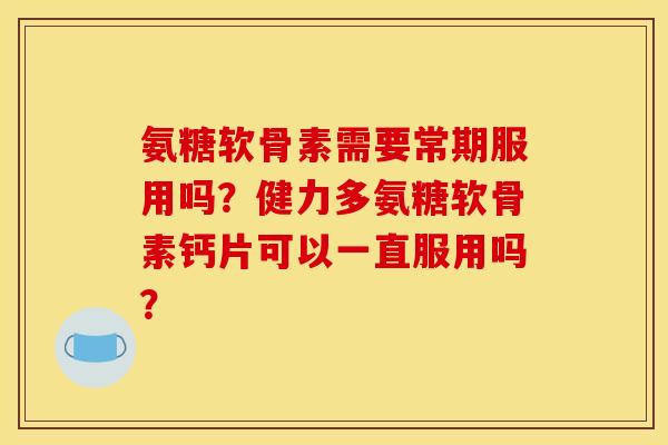 氨糖软骨素需要常期服用吗?健力多氨糖软骨素钙片可以一直服用吗? 氨糖软骨素需要常期服用吗?健力多氨糖软骨素钙片可以一直服用吗?