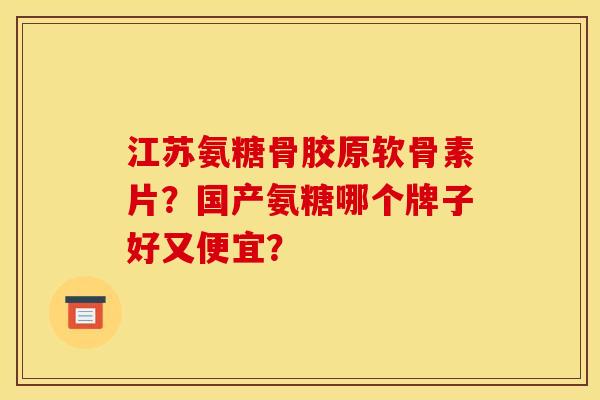 江苏氨糖骨胶原软骨素片？国产氨糖哪个牌子好又便宜？