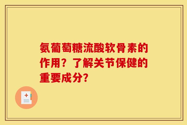 氨葡萄糖流酸软骨素的作用？了解关节保健的重要成分？