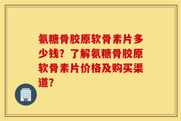 氨糖骨胶原软骨素片多少钱？了解氨糖骨胶原软骨素片价格及购买渠道？