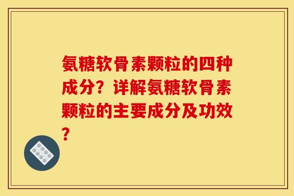 氨糖软骨素颗粒的四种成分?详解氨糖软骨素颗粒的主要成分及功效? 氨糖软骨素颗粒的四种成分?详解氨糖软骨素颗粒的主要成分及功效?