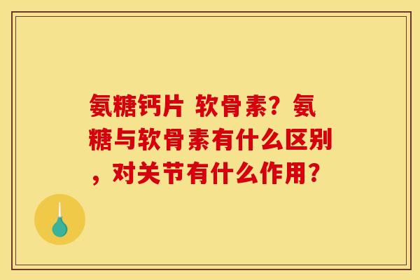 氨糖钙片 软骨素？氨糖与软骨素有什么区别，对关节有什么作用？