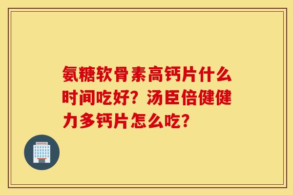 氨糖软骨素高钙片什么时间吃好？汤臣倍健健力多钙片怎么吃？