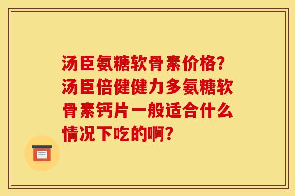 汤臣氨糖软骨素价格?汤臣倍健健力多氨糖软骨素钙片一般适合什么情况下吃的啊? 汤臣氨糖软骨素价格?汤臣倍健健力多氨糖软骨素钙片一般适合什么情况下吃的啊?