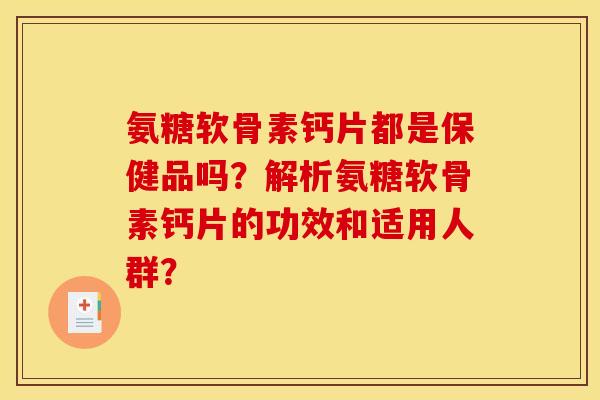 氨糖软骨素钙片都是保健品吗?解析氨糖软骨素钙片的功效和适用人群? 氨糖软骨素钙片都是保健品吗?解析氨糖软骨素钙片的功效和适用人群?