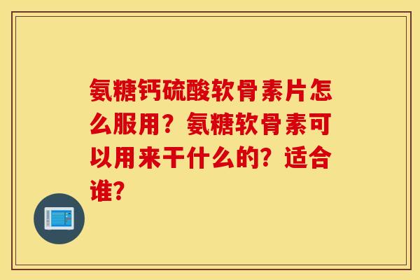氨糖钙硫酸软骨素片怎么服用？氨糖软骨素可以用来干什么的？适合谁？