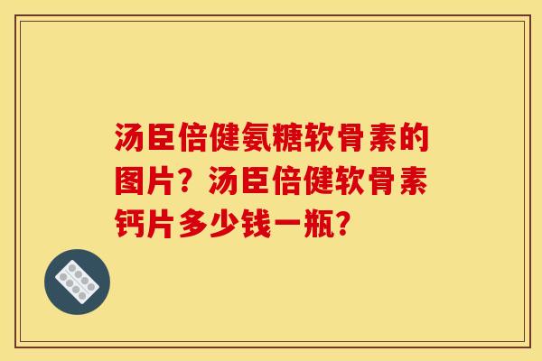 汤臣倍健氨糖软骨素的图片？汤臣倍健软骨素钙片多少钱一瓶？