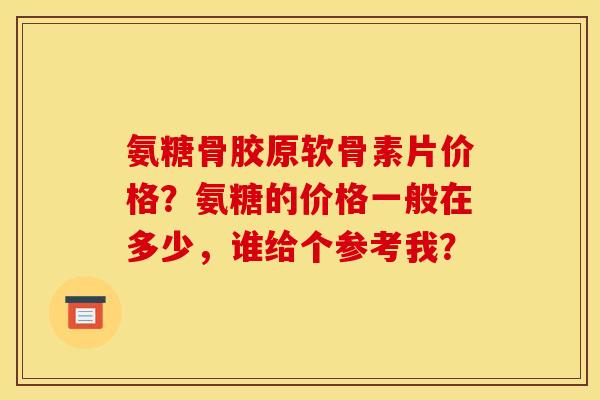 氨糖骨胶原软骨素片价格？氨糖的价格一般在多少，谁给个参考我？