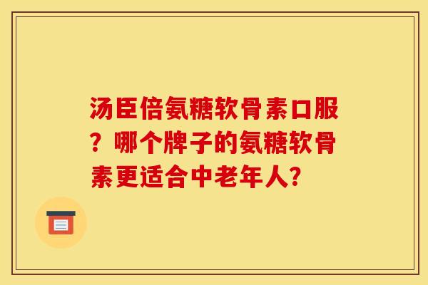 汤臣倍氨糖软骨素口服？哪个牌子的氨糖软骨素更适合中老年人？