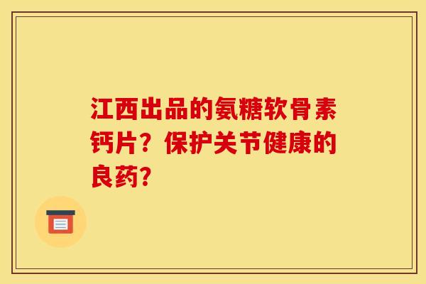 江西出品的氨糖软骨素钙片？保护关节健康的良药？