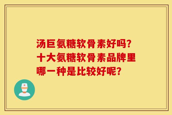 汤巨氨糖软骨素好吗？十大氨糖软骨素品牌里哪一种是比较好呢？