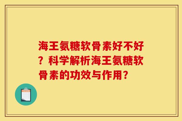 海王氨糖软骨素好不好？科学解析海王氨糖软骨素的功效与作用？