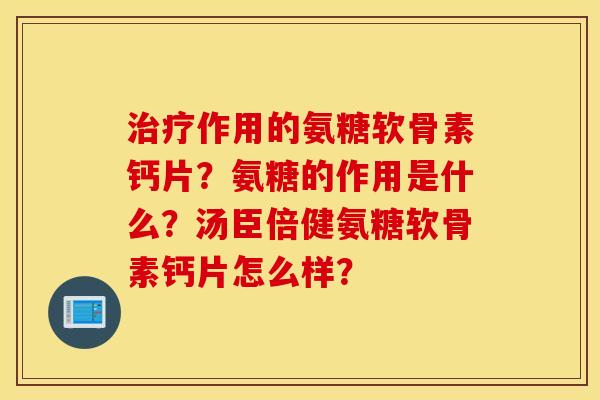 治疗作用的氨糖软骨素钙片？氨糖的作用是什么？汤臣倍健氨糖软骨素钙片怎么样？