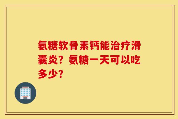 氨糖软骨素钙能治疗滑囊炎？氨糖一天可以吃多少？