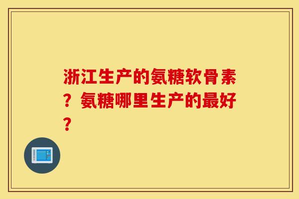 浙江生产的氨糖软骨素？氨糖哪里生产的最好？