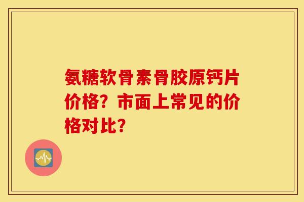氨糖软骨素骨胶原钙片价格？市面上常见的价格对比？