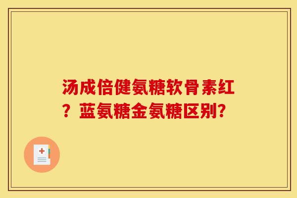 汤成倍健氨糖软骨素红？蓝氨糖金氨糖区别？