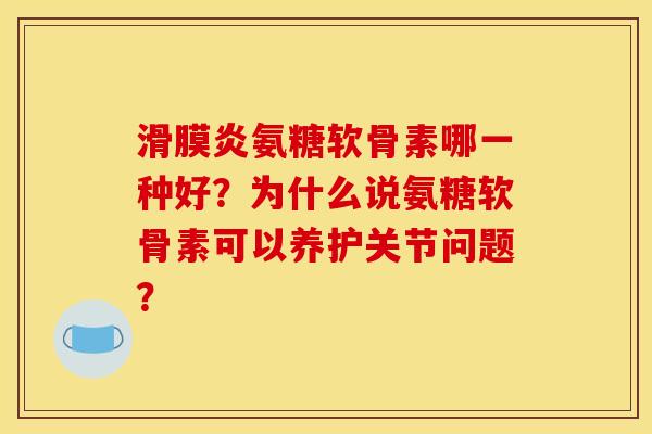 滑膜炎氨糖软骨素哪一种好？为什么说氨糖软骨素可以养护关节问题？