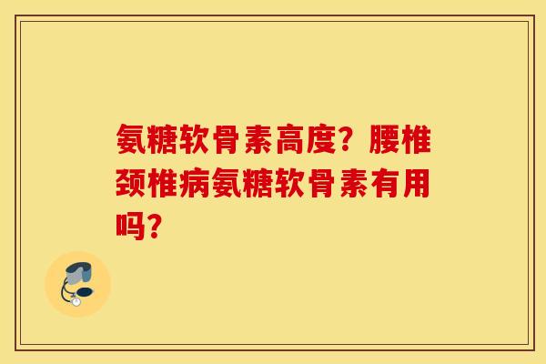 氨糖软骨素高度？腰椎颈椎病氨糖软骨素有用吗？