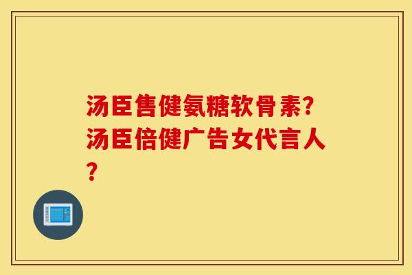 汤臣售健氨糖软骨素？汤臣倍健广告女代言人？