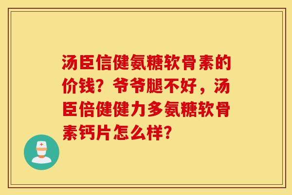 汤臣信健氨糖软骨素的价钱？爷爷腿不好，汤臣倍健健力多氨糖软骨素钙片怎么样？