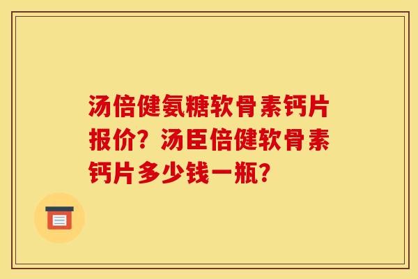 汤倍健氨糖软骨素钙片报价？汤臣倍健软骨素钙片多少钱一瓶？