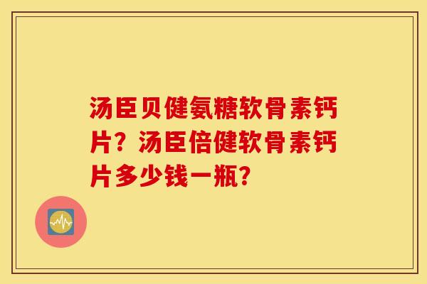 汤臣贝健氨糖软骨素钙片？汤臣倍健软骨素钙片多少钱一瓶？