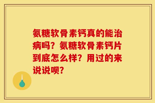 氨糖软骨素钙真的能治病吗?氨糖软骨素钙片到底怎么样?用过的来说说呗? 氨糖软骨素钙真的能治病吗?氨糖软骨素钙片到底怎么样?用过的来说说呗?