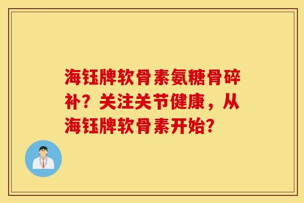 海钰牌软骨素氨糖骨碎补?关注关节健康,从海钰牌软骨素开始? 海钰牌软骨素氨糖骨碎补?关注关节健康,从海钰牌软骨素开始?