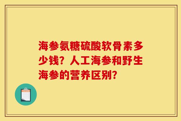 海参氨糖硫酸软骨素多少钱?人工海参和野生海参的营养区别? 海参氨糖硫酸软骨素多少钱?人工海参和野生海参的营养区别?