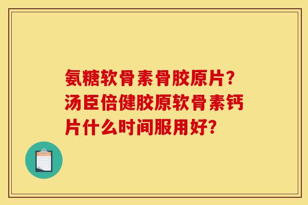 氨糖软骨素骨胶原片？汤臣倍健胶原软骨素钙片什么时间服用好？